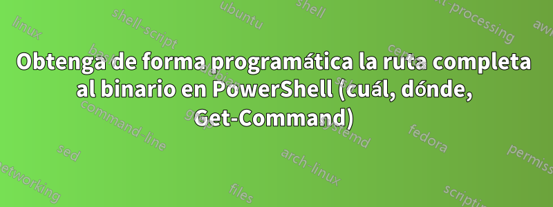Obtenga de forma programática la ruta completa al binario en PowerShell (cuál, dónde, Get-Command)