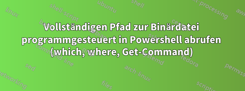 Vollständigen Pfad zur Binärdatei programmgesteuert in Powershell abrufen (which, where, Get-Command)