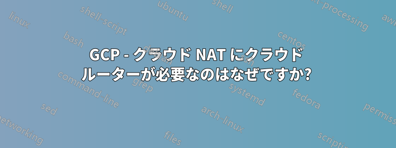 GCP - クラウド NAT にクラウド ルーターが必要なのはなぜですか?