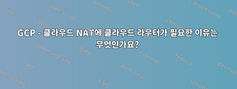 GCP - 클라우드 NAT에 클라우드 라우터가 필요한 이유는 무엇인가요?