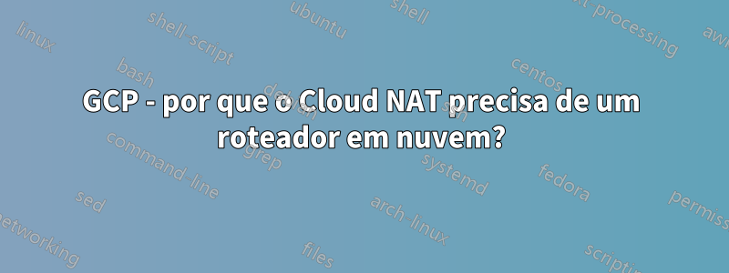GCP - por que o Cloud NAT precisa de um roteador em nuvem?
