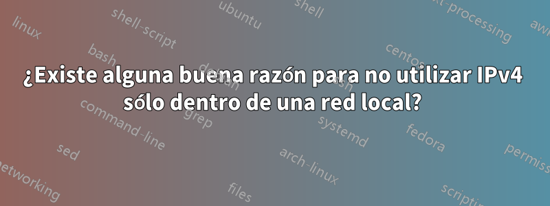 ¿Existe alguna buena razón para no utilizar IPv4 sólo dentro de una red local?