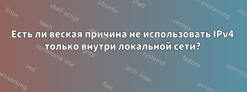 Есть ли веская причина не использовать IPv4 только внутри локальной сети?
