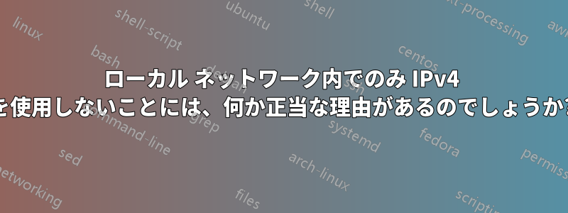 ローカル ネットワーク内でのみ IPv4 を使用しないことには、何か正当な理由があるのでしょうか?