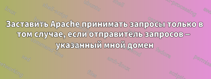Заставить Apache принимать запросы только в том случае, если отправитель запросов — указанный мной домен