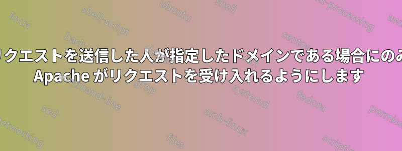 リクエストを送信した人が指定したドメインである場合にのみ Apache がリクエストを受け入れるようにします