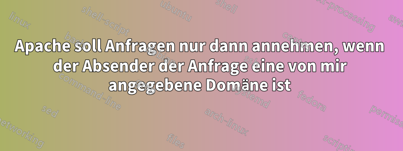 Apache soll Anfragen nur dann annehmen, wenn der Absender der Anfrage eine von mir angegebene Domäne ist