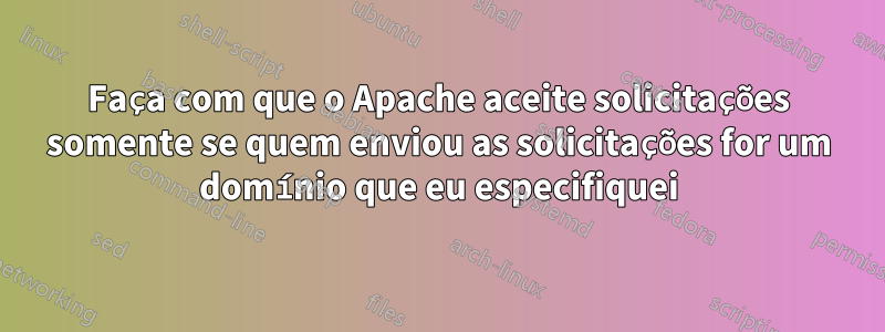 Faça com que o Apache aceite solicitações somente se quem enviou as solicitações for um domínio que eu especifiquei