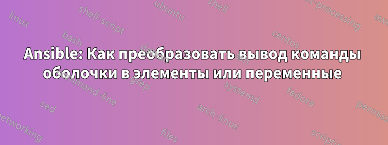 Ansible: Как преобразовать вывод команды оболочки в элементы или переменные