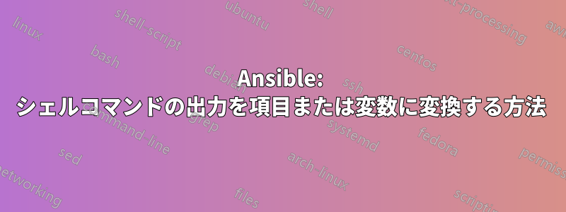Ansible: シェルコマンドの出力を項目または変数に変換する方法