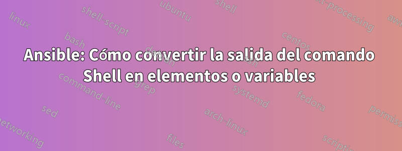 Ansible: Cómo convertir la salida del comando Shell en elementos o variables