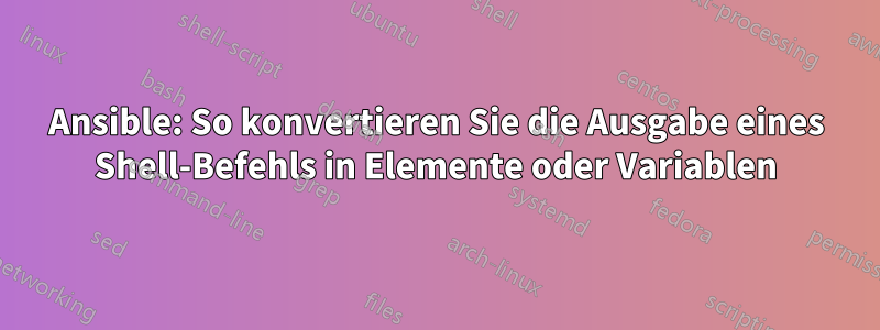 Ansible: So konvertieren Sie die Ausgabe eines Shell-Befehls in Elemente oder Variablen