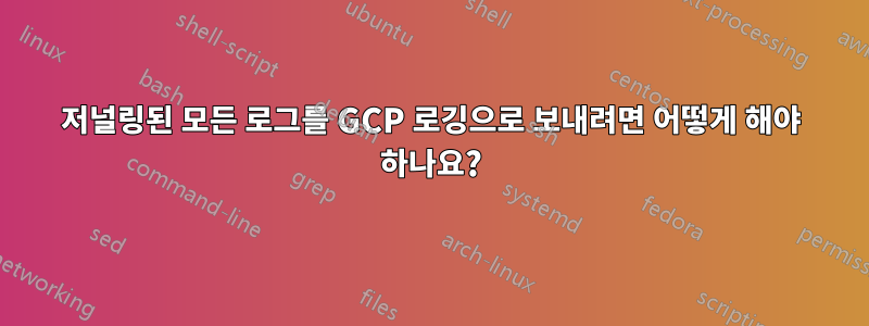 저널링된 모든 로그를 GCP 로깅으로 보내려면 어떻게 해야 하나요?