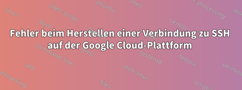 Fehler beim Herstellen einer Verbindung zu SSH auf der Google Cloud-Plattform