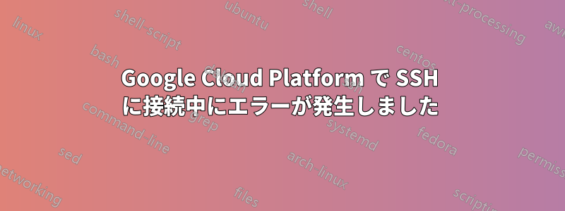Google Cloud Platform で SSH に接続中にエラーが発生しました
