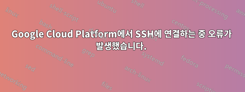 Google Cloud Platform에서 SSH에 연결하는 중 오류가 발생했습니다.