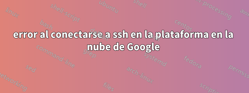 error al conectarse a ssh en la plataforma en la nube de Google