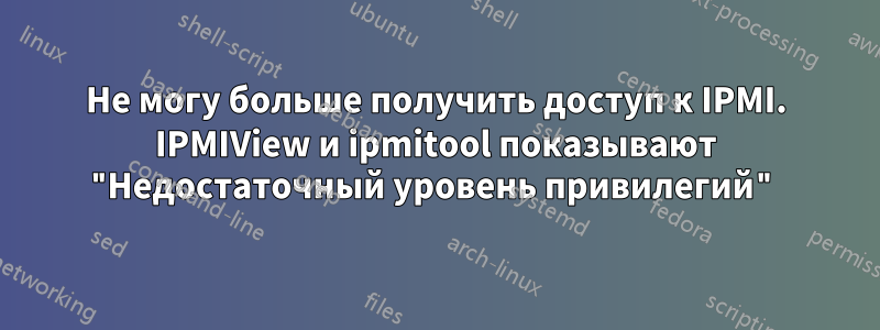 Не могу больше получить доступ к IPMI. IPMIView и ipmitool показывают "Недостаточный уровень привилегий"