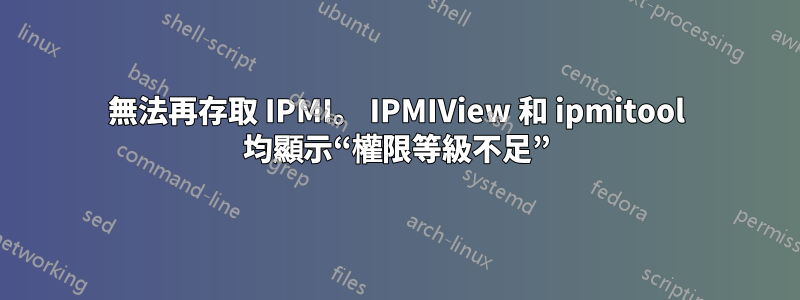 無法再存取 IPMI。 IPMIView 和 ipmitool 均顯示“權限等級不足”