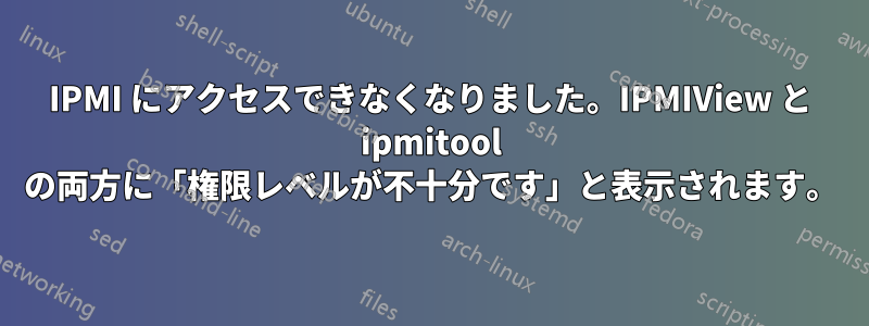 IPMI にアクセスできなくなりました。IPMIView と ipmitool の両方に「権限レベルが不十分です」と表示されます。