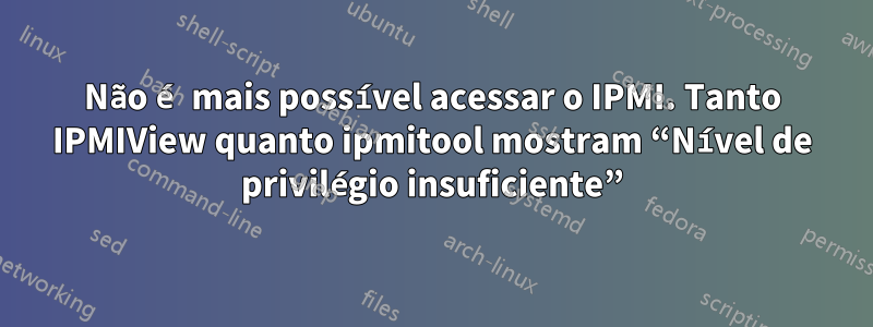 Não é mais possível acessar o IPMI. Tanto IPMIView quanto ipmitool mostram “Nível de privilégio insuficiente”