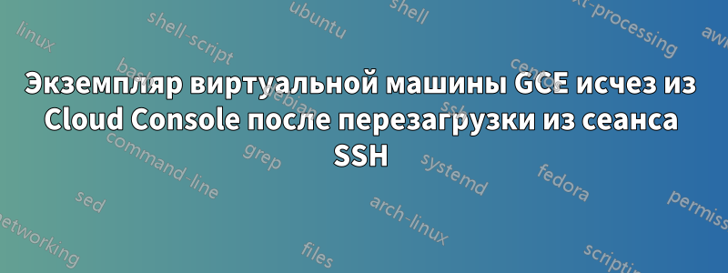 Экземпляр виртуальной машины GCE исчез из Cloud Console после перезагрузки из сеанса SSH