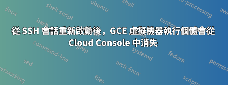 從 SSH 會話重新啟動後,GCE 虛擬機器執行個體會從 Cloud Console 中消失