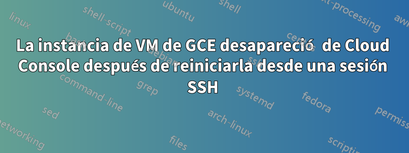 La instancia de VM de GCE desapareció de Cloud Console después de reiniciarla desde una sesión SSH