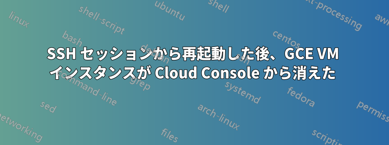 SSH セッションから再起動した後、GCE VM インスタンスが Cloud Console から消えた