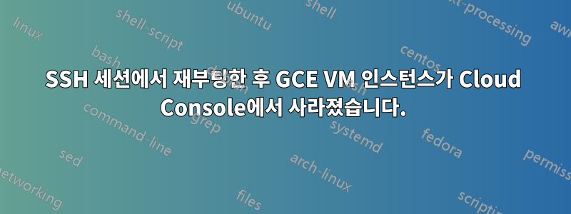 SSH 세션에서 재부팅한 후 GCE VM 인스턴스가 Cloud Console에서 사라졌습니다.