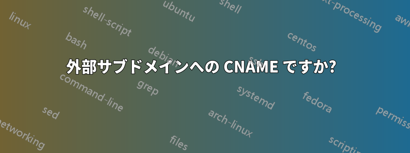 外部サブドメインへの CNAME ですか? 