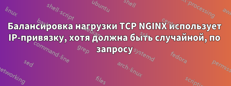 Балансировка нагрузки TCP NGINX использует IP-привязку, хотя должна быть случайной, по запросу