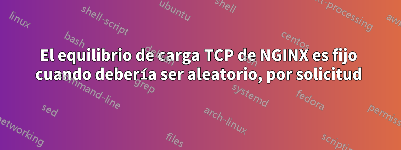 El equilibrio de carga TCP de NGINX es fijo cuando debería ser aleatorio, por solicitud