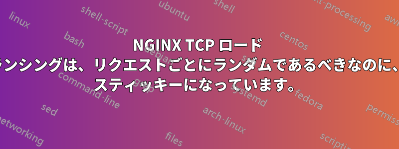 NGINX TCP ロード バランシングは、リクエストごとにランダムであるべきなのに、IP スティッキーになっています。