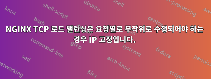 NGINX TCP 로드 밸런싱은 요청별로 무작위로 수행되어야 하는 경우 IP 고정입니다.
