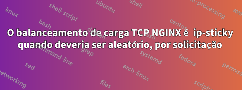 O balanceamento de carga TCP NGINX é ip-sticky quando deveria ser aleatório, por solicitação