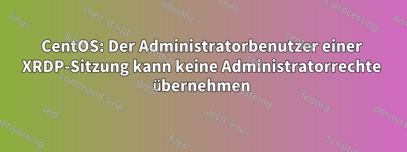 CentOS: Der Administratorbenutzer einer XRDP-Sitzung kann keine Administratorrechte übernehmen