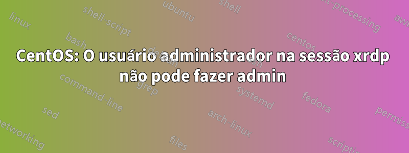 CentOS: O usuário administrador na sessão xrdp não pode fazer admin