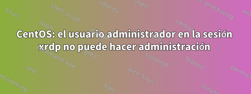 CentOS: el usuario administrador en la sesión xrdp no puede hacer administración