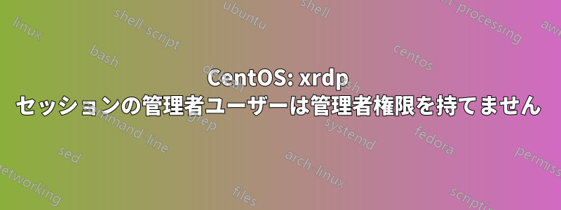 CentOS: xrdp セッションの管理者ユーザーは管理者権限を持てません