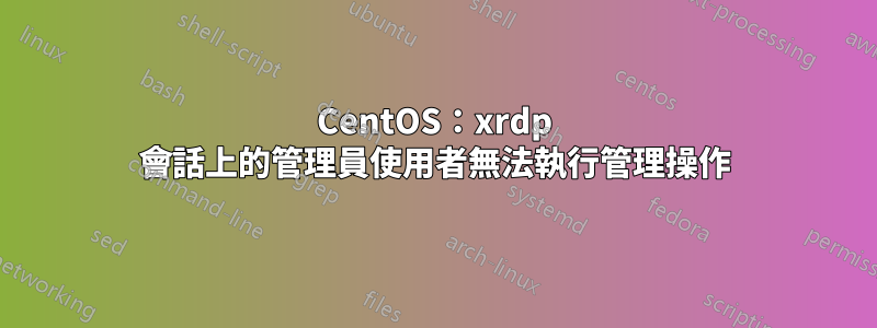 CentOS：xrdp 會話上的管理員使用者無法執行管理操作