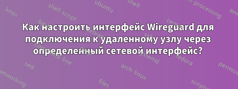 Как настроить интерфейс Wireguard для подключения к удаленному узлу через определенный сетевой интерфейс?