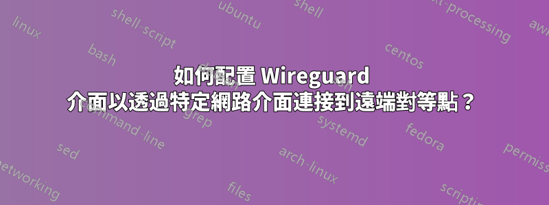 如何配置 Wireguard 介面以透過特定網路介面連接到遠端對等點？