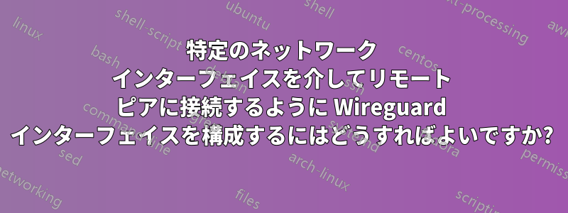 特定のネットワーク インターフェイスを介してリモート ピアに接続するように Wireguard インターフェイスを構成するにはどうすればよいですか?