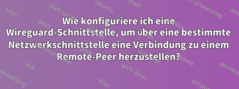 Wie konfiguriere ich eine Wireguard-Schnittstelle, um über eine bestimmte Netzwerkschnittstelle eine Verbindung zu einem Remote-Peer herzustellen?