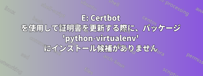 E: Certbot を使用して証明書を更新する際に、パッケージ 'python-virtualenv' にインストール候補がありません