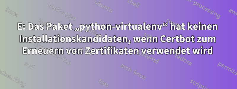 E: Das Paket „python-virtualenv“ hat keinen Installationskandidaten, wenn Certbot zum Erneuern von Zertifikaten verwendet wird