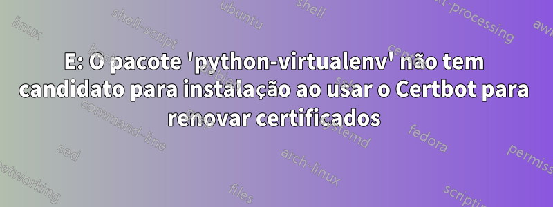 E: O pacote 'python-virtualenv' não tem candidato para instalação ao usar o Certbot para renovar certificados