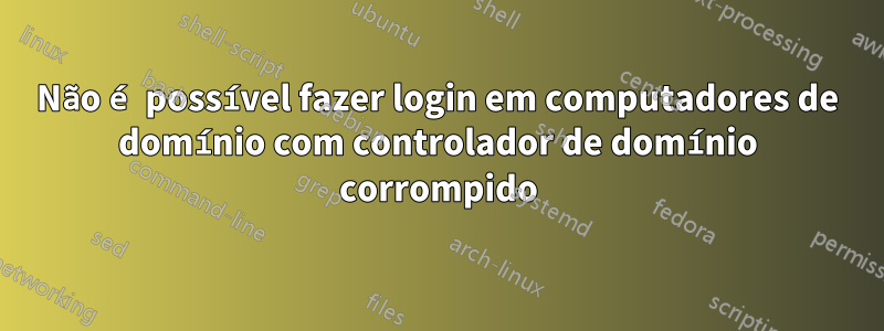 Não é possível fazer login em computadores de domínio com controlador de domínio corrompido