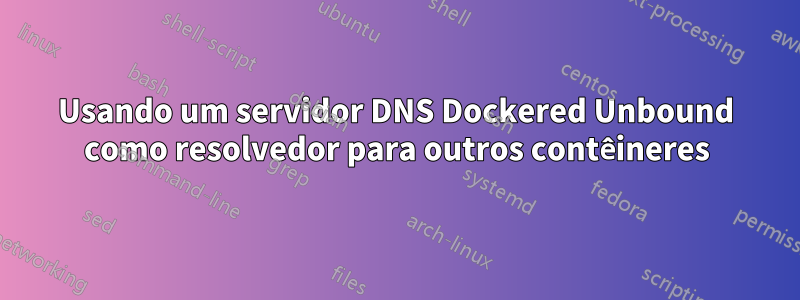 Usando um servidor DNS Dockered Unbound como resolvedor para outros contêineres